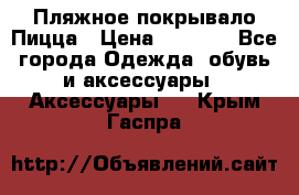 Пляжное покрывало Пицца › Цена ­ 1 200 - Все города Одежда, обувь и аксессуары » Аксессуары   . Крым,Гаспра